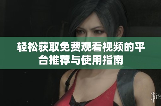 轻松获取免费观看视频的平台推荐与使用指南