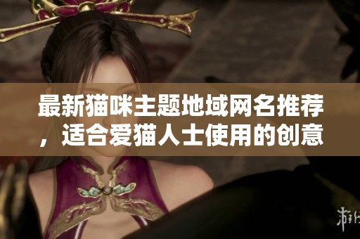 最新猫咪主题地域网名推荐，适合爱猫人士使用的创意名称