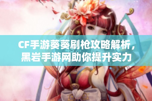CF手游葵葵刷枪攻略解析，黑岩手游网助你提升实力