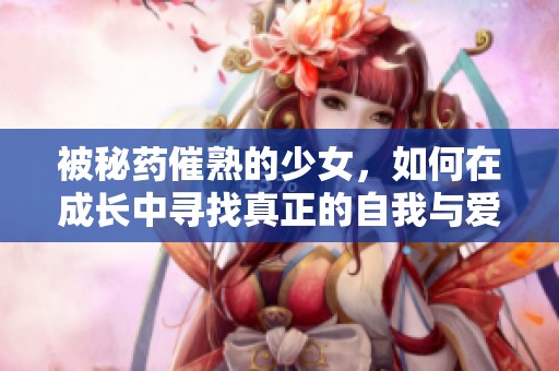 被秘药催熟的少女，如何在成长中寻找真正的自我与爱情