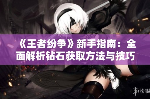 《王者纷争》新手指南：全面解析钻石获取方法与技巧
