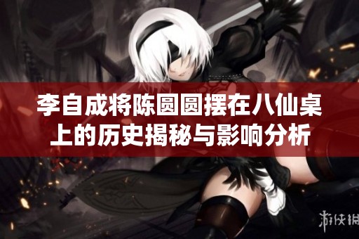 李自成将陈圆圆摆在八仙桌上的历史揭秘与影响分析