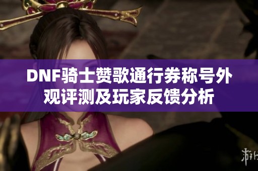 DNF骑士赞歌通行券称号外观评测及玩家反馈分析