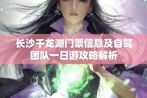 长沙千龙湖门票信息及自驾团队一日游攻略解析