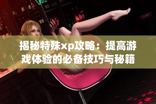 揭秘特殊xp攻略：提高游戏体验的必备技巧与秘籍