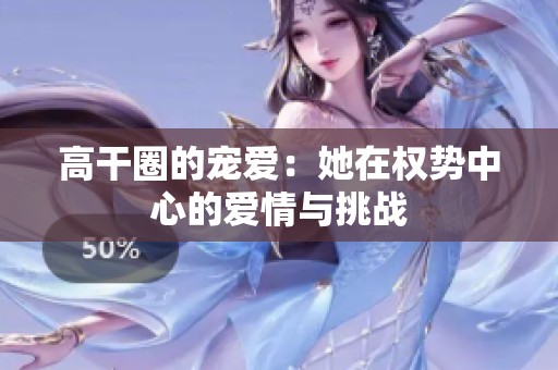 高干圈的宠爱：她在权势中心的爱情与挑战