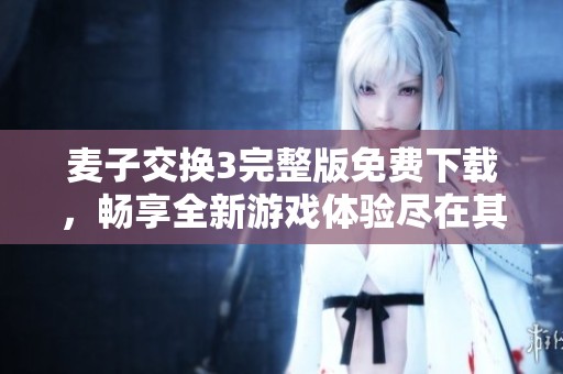 麦子交换3完整版免费下载，畅享全新游戏体验尽在其中