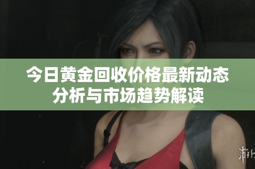 今日黄金回收价格最新动态分析与市场趋势解读