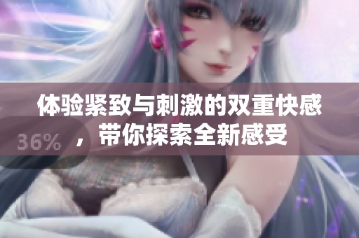 体验紧致与刺激的双重快感，带你探索全新感受
