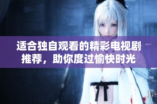 适合独自观看的精彩电视剧推荐，助你度过愉快时光