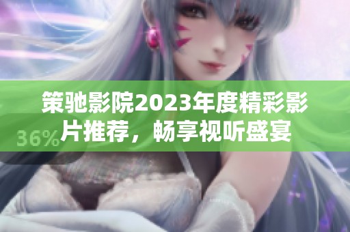 策驰影院2023年度精彩影片推荐，畅享视听盛宴