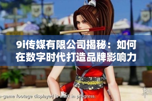 9i传媒有限公司揭秘：如何在数字时代打造品牌影响力