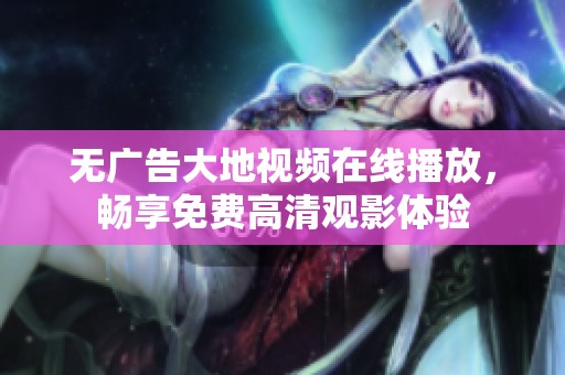 无广告大地视频在线播放，畅享免费高清观影体验