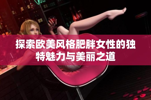 探索欧美风格肥胖女性的独特魅力与美丽之道