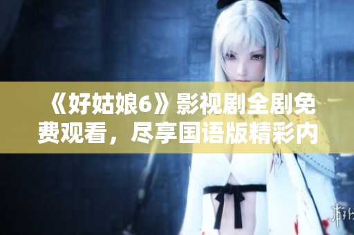 《好姑娘6》影视剧全剧免费观看，尽享国语版精彩内容