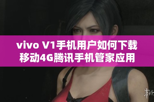 vivo V1手机用户如何下载移动4G腾讯手机管家应用指南