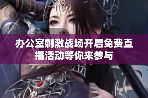 办公室刺激战场开启免费直播活动等你来参与
