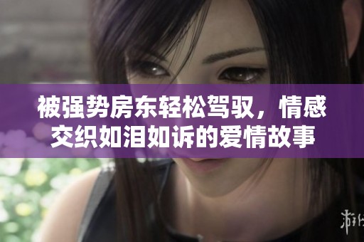 被强势房东轻松驾驭，情感交织如泪如诉的爱情故事