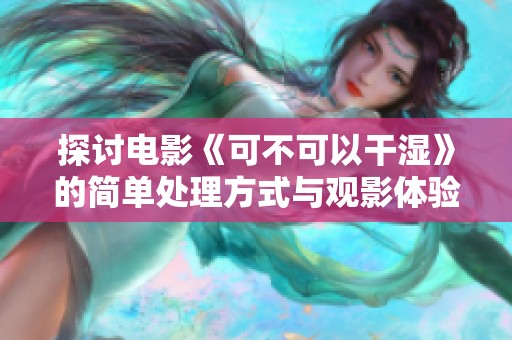 探讨电影《可不可以干湿》的简单处理方式与观影体验
