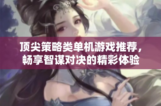 顶尖策略类单机游戏推荐，畅享智谋对决的精彩体验