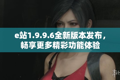 e站1.9.9.6全新版本发布，畅享更多精彩功能体验