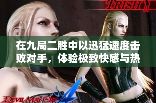 在九局二胜中以迅猛速度击败对手，体验极致快感与热血对战！