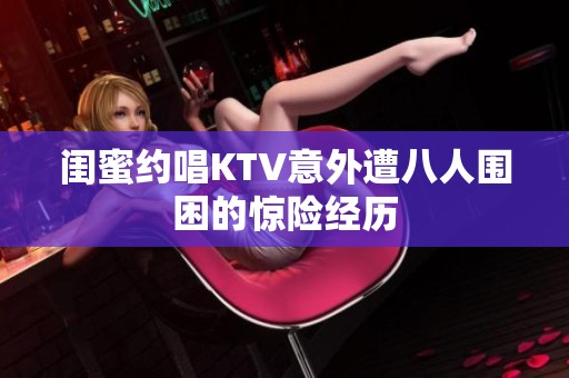 闺蜜约唱KTV意外遭八人围困的惊险经历