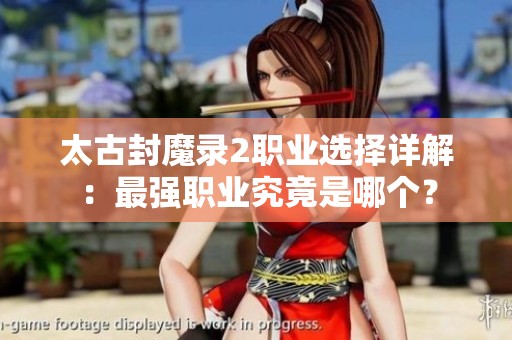 太古封魔录2职业选择详解：最强职业究竟是哪个？