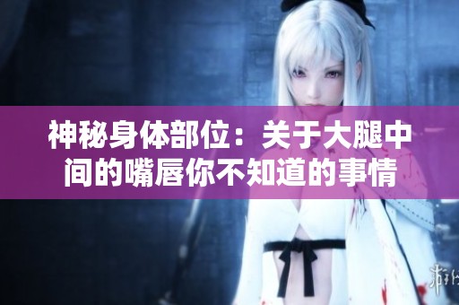 神秘身体部位：关于大腿中间的嘴唇你不知道的事情
