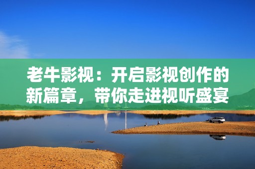 老牛影视：开启影视创作的新篇章，带你走进视听盛宴