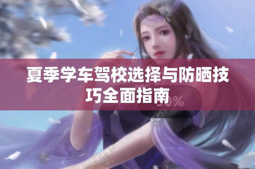 夏季学车驾校选择与防晒技巧全面指南