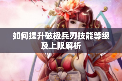 如何提升破极兵刃技能等级及上限解析