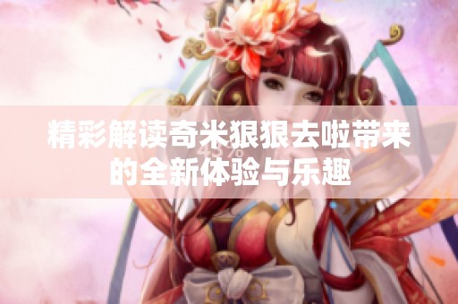 精彩解读奇米狠狠去啦带来的全新体验与乐趣