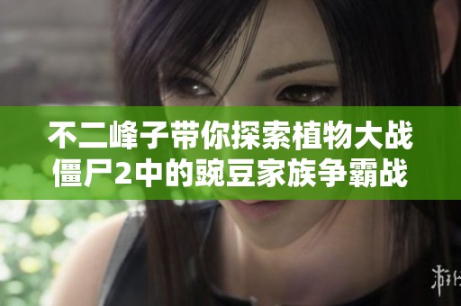 不二峰子带你探索植物大战僵尸2中的豌豆家族争霸战