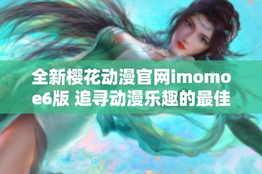 全新樱花动漫官网imomoe6版 追寻动漫乐趣的最佳选择