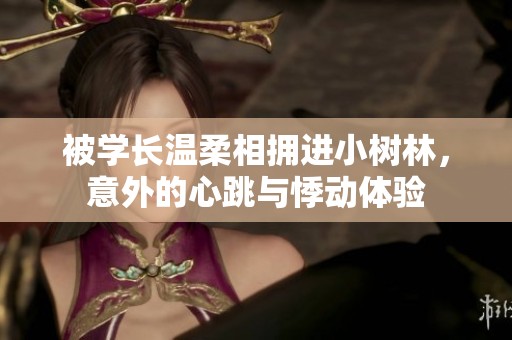 被学长温柔相拥进小树林，意外的心跳与悸动体验