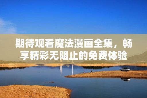 期待观看魔法漫画全集，畅享精彩无阻止的免费体验