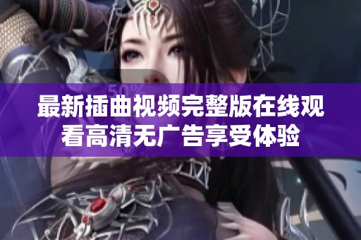 最新插曲视频完整版在线观看高清无广告享受体验