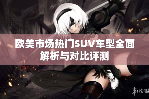 欧美市场热门SUV车型全面解析与对比评测