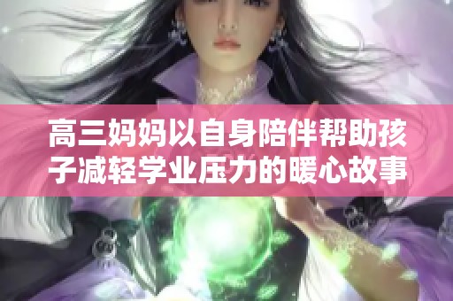 高三妈妈以自身陪伴帮助孩子减轻学业压力的暖心故事