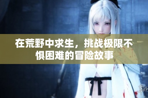 在荒野中求生，挑战极限不惧困难的冒险故事