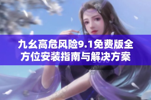 九幺高危风险9.1免费版全方位安装指南与解决方案