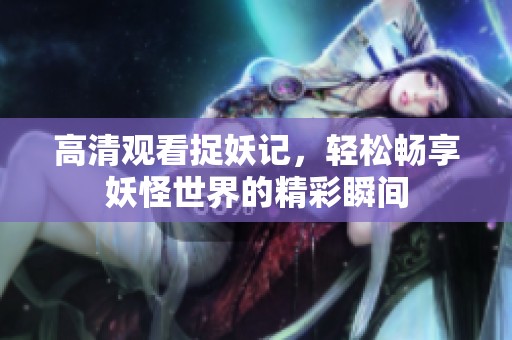 高清观看捉妖记，轻松畅享妖怪世界的精彩瞬间