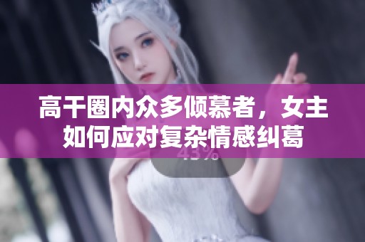 高干圈内众多倾慕者，女主如何应对复杂情感纠葛