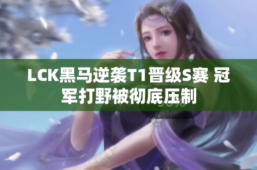 LCK黑马逆袭T1晋级S赛 冠军打野被彻底压制