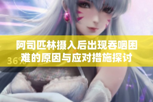 阿司匹林摄入后出现吞咽困难的原因与应对措施探讨