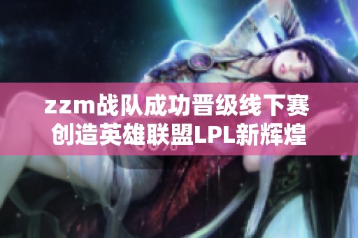 zzm战队成功晋级线下赛 创造英雄联盟LPL新辉煌