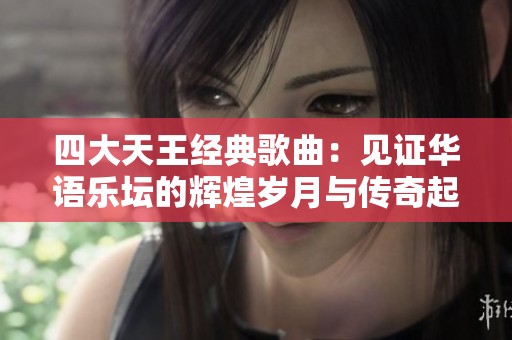 四大天王经典歌曲：见证华语乐坛的辉煌岁月与传奇起源
