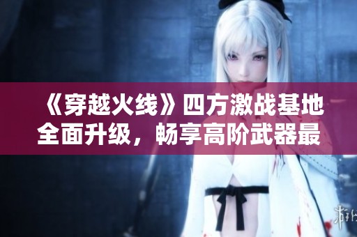 《穿越火线》四方激战基地全面升级，畅享高阶武器最新道具