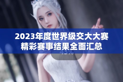 2023年度世界级交大大赛精彩赛事结果全面汇总